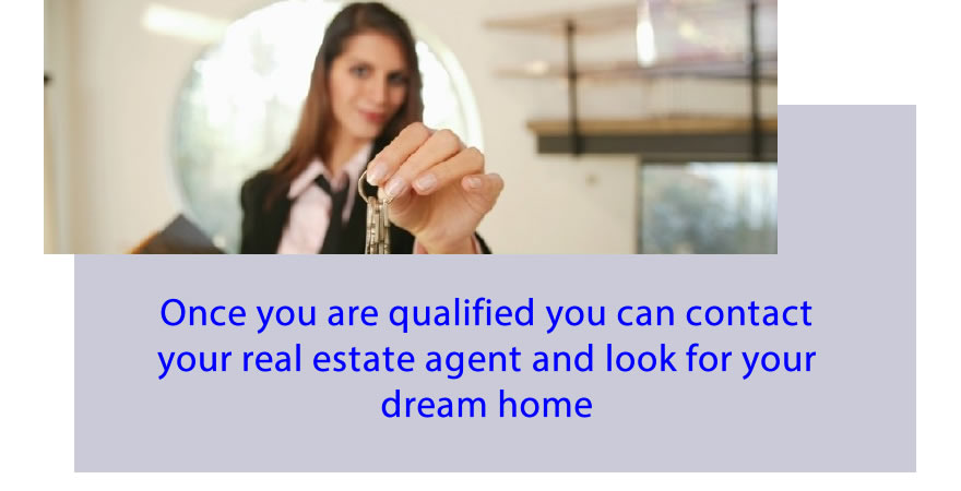 Once you are qualified you can contact your real estate agent and look for your dream home